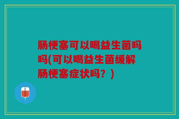 肠梗塞可以喝益生菌吗吗(可以喝益生菌缓解肠梗塞症状吗？)