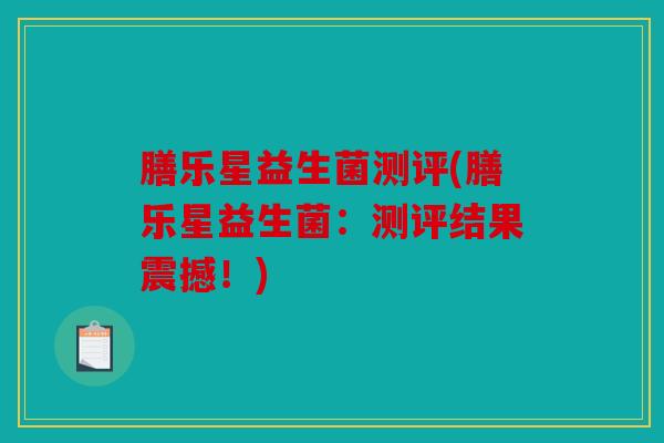 膳乐星益生菌测评(膳乐星益生菌:测评结果震撼!) 膳乐星益生菌测评(膳乐星益生菌:测评结果震撼!)