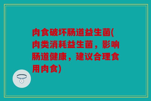 肉食破坏肠道益生菌(肉类消耗益生菌，影响肠道健康，建议合理食用肉食)