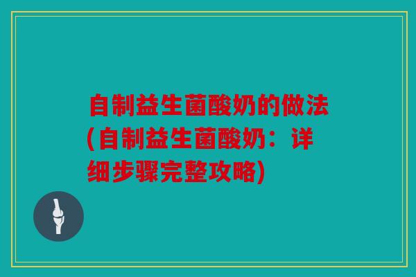 自制益生菌酸奶的做法(自制益生菌酸奶：详细步骤完整攻略)