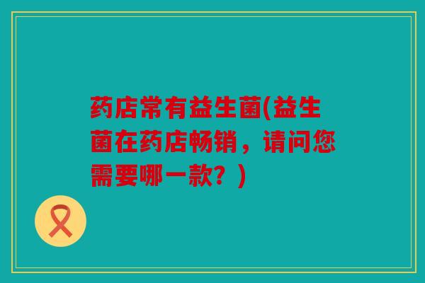 药店常有益生菌(益生菌在药店畅销,请问您需要哪一款?) 药店常有益生菌(益生菌在药店畅销,请问您需要哪一款?)