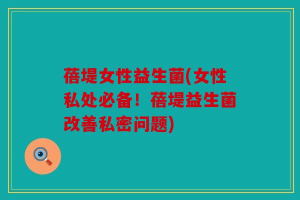 蓓堤女性益生菌(女性私处必备！蓓堤益生菌改善私密问题)