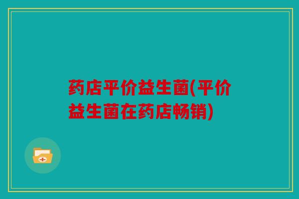 药店平价益生菌(平价益生菌在药店畅销)