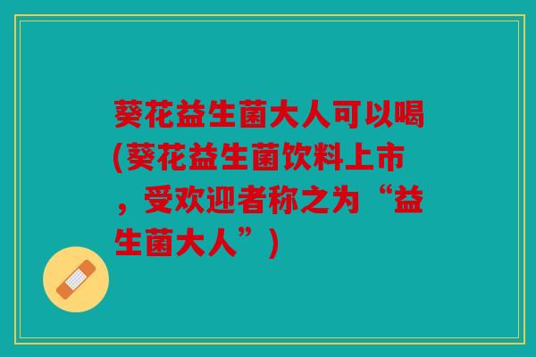 葵花益生菌大人可以喝(葵花益生菌饮料上市,受欢迎者称之为“益生菌大人”) 葵花益生菌大人可以喝(葵花益生菌饮料上市,受欢迎者称之为“益生菌大人”)