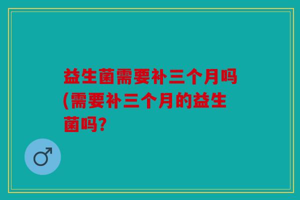 益生菌需要补三个月吗(需要补三个月的益生菌吗？