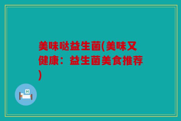 美味哒益生菌(美味又健康：益生菌美食推荐)