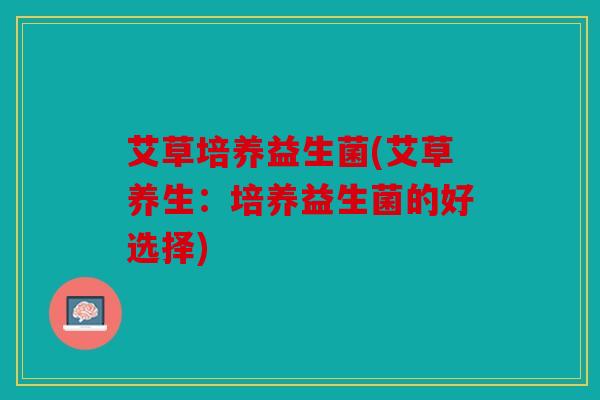 艾草培养益生菌(艾草养生：培养益生菌的好选择)