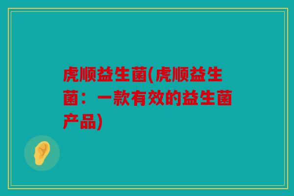 虎顺益生菌(虎顺益生菌：一款有效的益生菌产品)