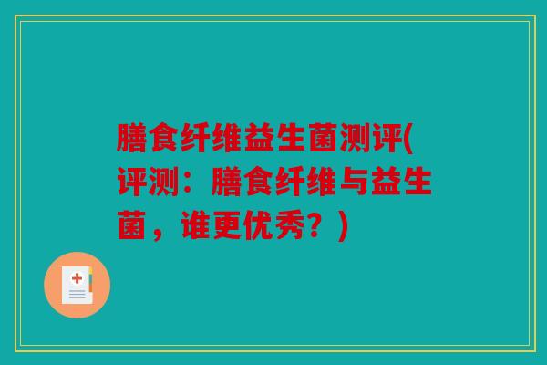 膳食纤维益生菌测评(评测：膳食纤维与益生菌，谁更优秀？)