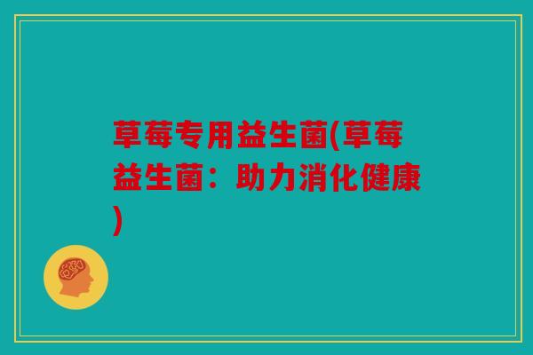 草莓专用益生菌(草莓益生菌:助力消化健康) 草莓专用益生菌(草莓益生菌:助力消化健康)