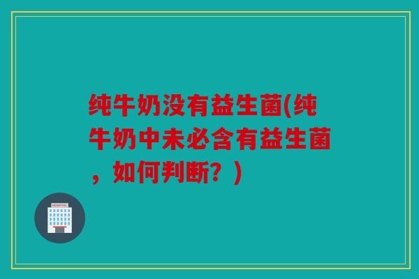 纯牛奶没有益生菌(纯牛奶中未必含有益生菌，如何判断？)
