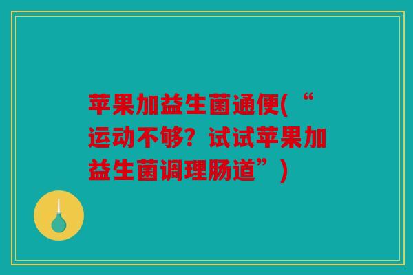苹果加益生菌通便(“运动不够？试试苹果加益生菌调理肠道”)