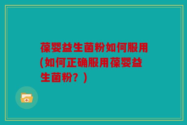 葆婴益生菌粉如何服用(如何正确服用葆婴益生菌粉？)