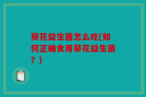 葵花益生菌怎么吃(如何正确食用葵花益生菌?) 葵花益生菌怎么吃(如何正确食用葵花益生菌?)