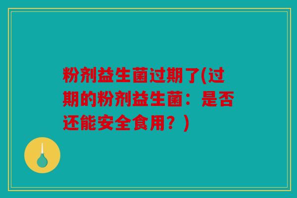 粉剂益生菌过期了(过期的粉剂益生菌：是否还能安全食用？)