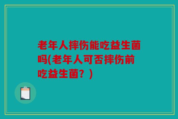 老年人摔伤能吃益生菌吗(老年人可否摔伤前吃益生菌?) 老年人摔伤能吃益生菌吗(老年人可否摔伤前吃益生菌?)
