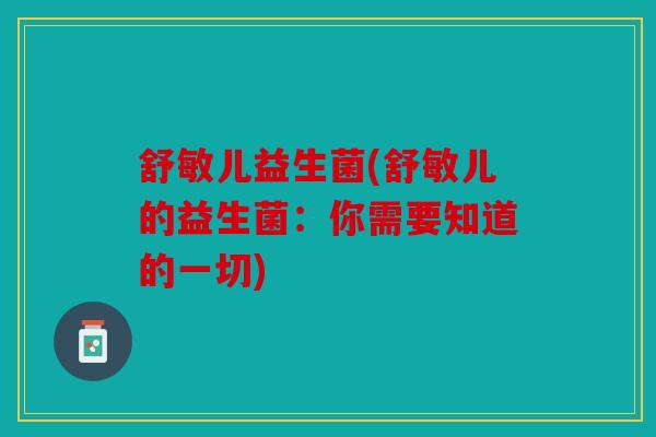 舒敏儿益生菌(舒敏儿的益生菌：你需要知道的一切)