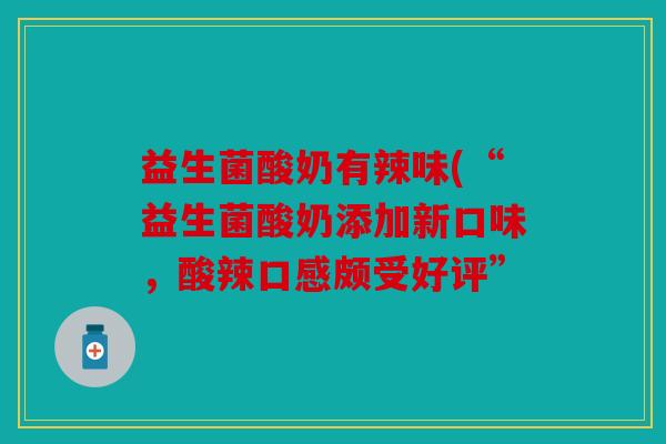 益生菌酸奶有辣味(“益生菌酸奶添加新口味，酸辣口感颇受好评”