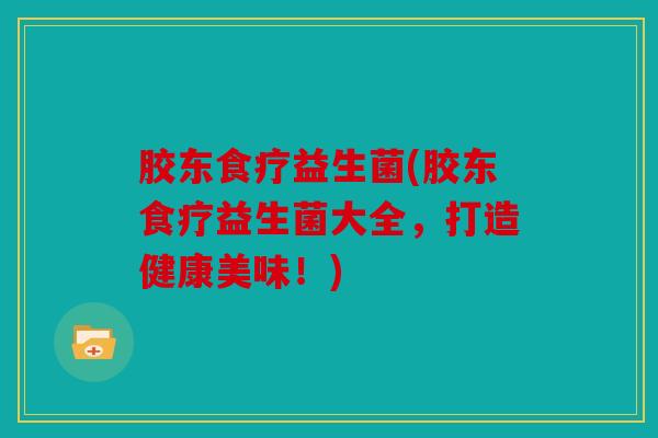 胶东食疗益生菌(胶东食疗益生菌大全，打造健康美味！)