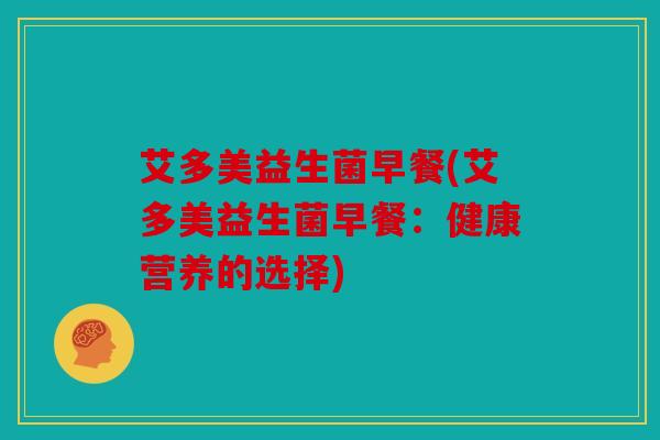 艾多美益生菌早餐(艾多美益生菌早餐：健康营养的选择)