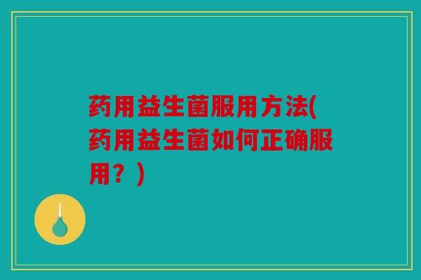 药用益生菌服用方法(药用益生菌如何正确服用?) 药用益生菌服用方法(药用益生菌如何正确服用?)