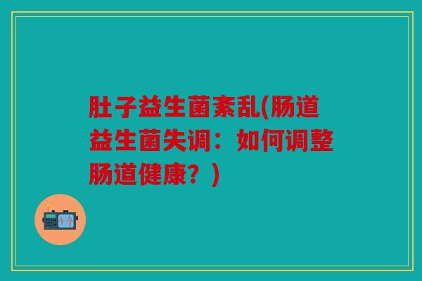 肚子益生菌紊乱(肠道益生菌失调:如何调整肠道健康?) 肚子益生菌紊乱(肠道益生菌失调:如何调整肠道健康?)