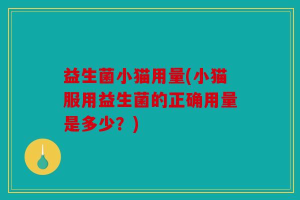 益生菌小猫用量(小猫服用益生菌的正确用量是多少？)
