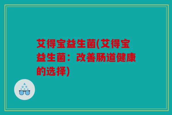 艾得宝益生菌(艾得宝益生菌:改善肠道健康的选择) 艾得宝益生菌(艾得宝益生菌:改善肠道健康的选择)