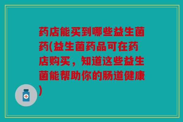 药店能买到哪些益生菌药(益生菌药品可在药店购买,知道这些益生菌能帮助你的肠道健康) 药店能买到哪些益生菌药(益生菌药品可在药店购买,知道这些益生菌能帮助你的肠道健康)