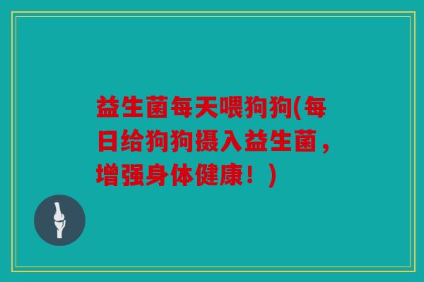 益生菌每天喂狗狗(每日给狗狗摄入益生菌，增强身体健康！)