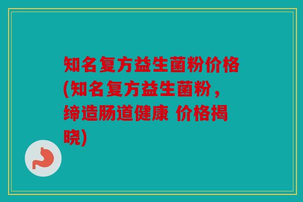 知名复方益生菌粉价格(知名复方益生菌粉，缔造肠道健康 价格揭晓)