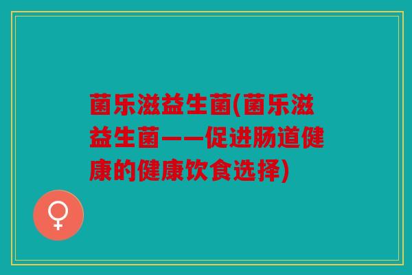 菌乐滋益生菌(菌乐滋益生菌——促进肠道健康的健康饮食选择) 菌乐滋益生菌(菌乐滋益生菌——促进肠道健康的健康饮食选择)