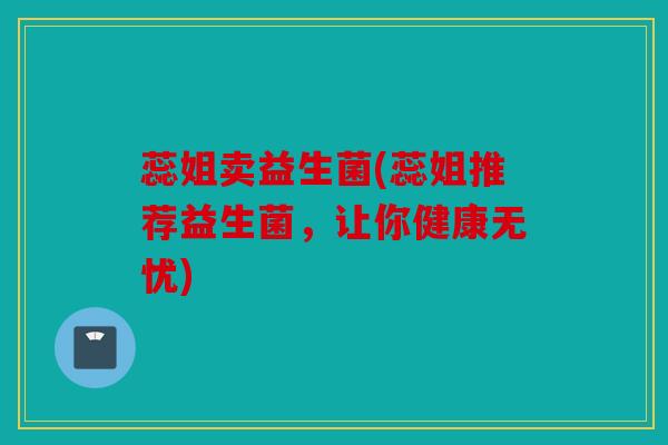 蕊姐卖益生菌(蕊姐推荐益生菌，让你健康无忧)