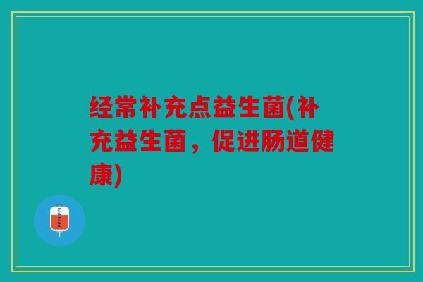 经常补充点益生菌(补充益生菌，促进肠道健康)