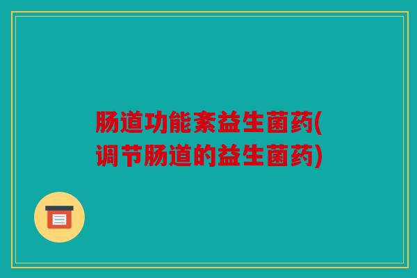 肠道功能紊益生菌药(调节肠道的益生菌药)