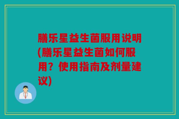 膳乐星益生菌服用说明(膳乐星益生菌如何服用?使用指南及剂量建议) 膳乐星益生菌服用说明(膳乐星益生菌如何服用?使用指南及剂量建议)