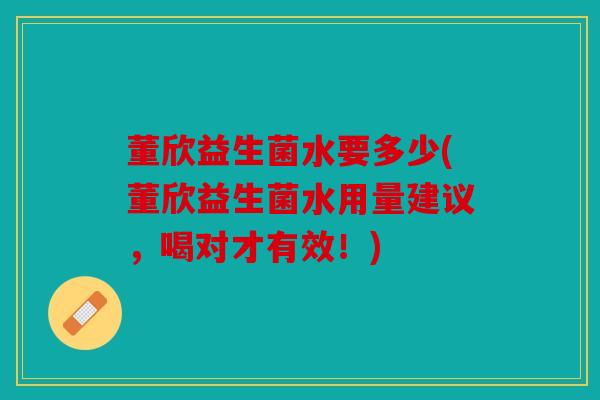 董欣益生菌水要多少(董欣益生菌水用量建议，喝对才有效！)