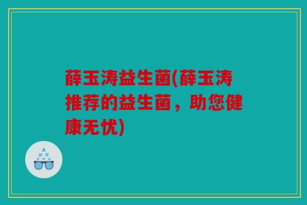薛玉涛益生菌(薛玉涛推荐的益生菌，助您健康无忧)