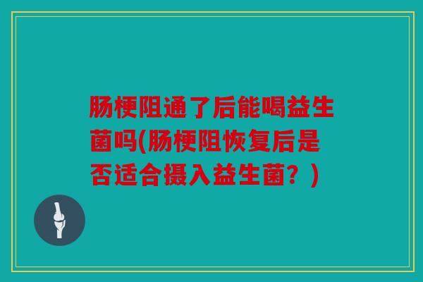 肠梗阻通了后能喝益生菌吗(肠梗阻恢复后是否适合摄入益生菌？)