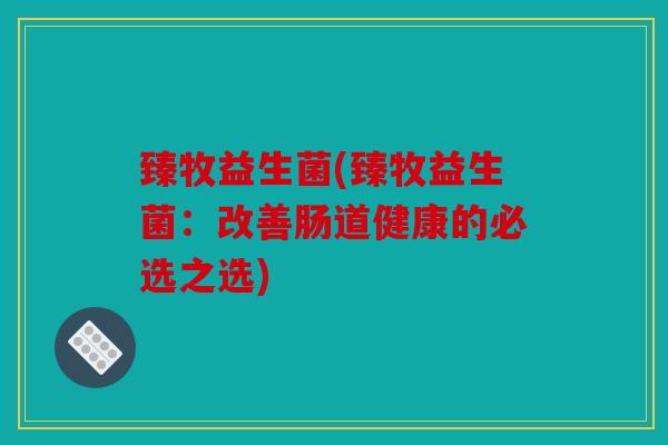 臻牧益生菌(臻牧益生菌：改善肠道健康的必选之选)