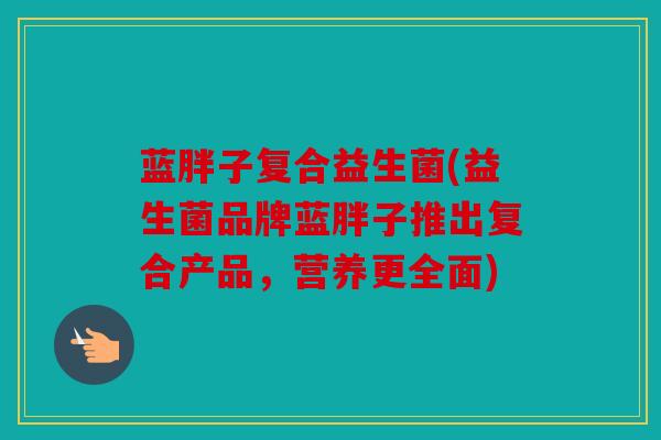 蓝胖子复合益生菌(益生菌品牌蓝胖子推出复合产品，营养更全面)