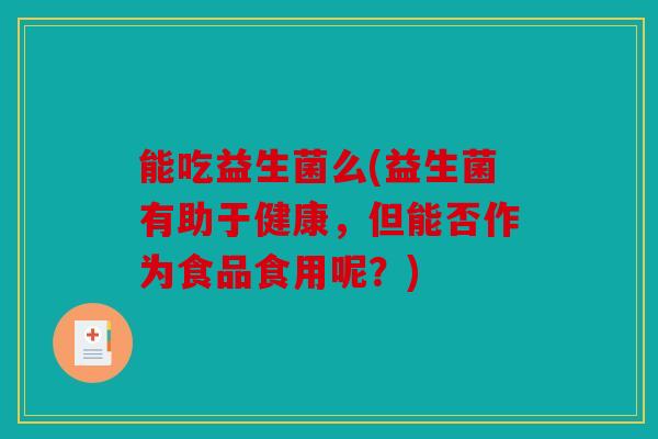 能吃益生菌么(益生菌有助于健康，但能否作为食品食用呢？)