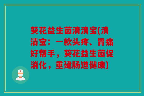 葵花益生菌清清宝(清清宝:一款头疼、胃痛好帮手,葵花益生菌促消化,重建肠道健康) 葵花益生菌清清宝(清清宝:一款头疼、胃痛好帮手,葵花益生菌促消化,重建肠道健康)