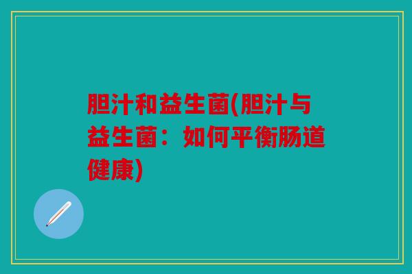 胆汁和益生菌(胆汁与益生菌:如何平衡肠道健康) 胆汁和益生菌(胆汁与益生菌:如何平衡肠道健康)