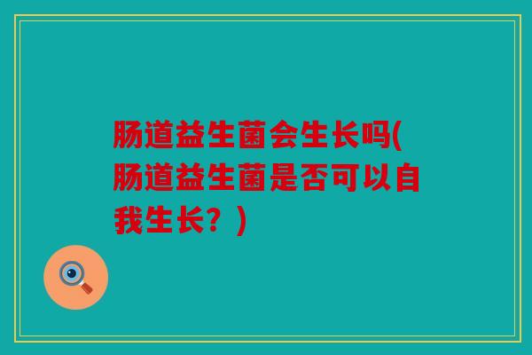 肠道益生菌会生长吗(肠道益生菌是否可以自我生长？)