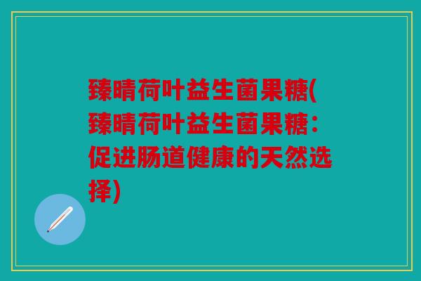 臻晴荷叶益生菌果糖(臻晴荷叶益生菌果糖：促进肠道健康的天然选择)