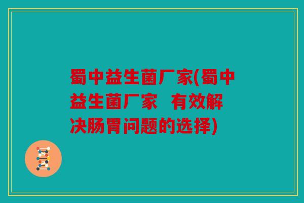 蜀中益生菌厂家(蜀中益生菌厂家  有效解决肠胃问题的选择)