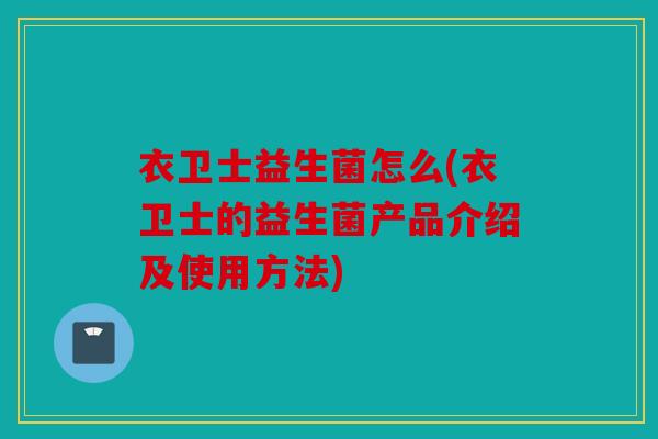 衣卫士益生菌怎么(衣卫士的益生菌产品介绍及使用方法)