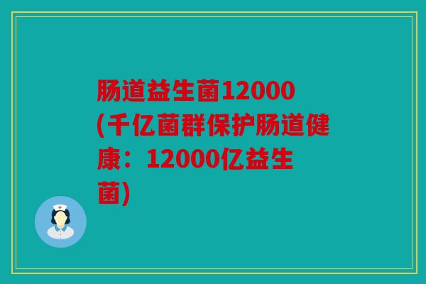 肠道益生菌12000(千亿菌群保护肠道健康：12000亿益生菌)