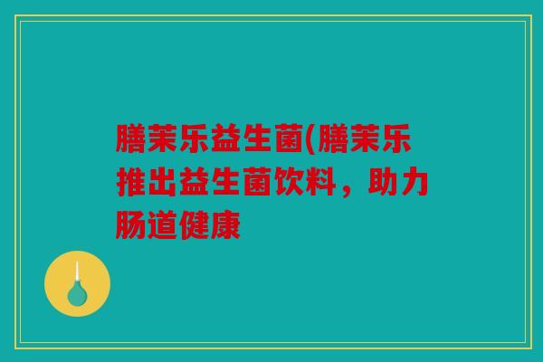 膳茉乐益生菌(膳茉乐推出益生菌饮料，助力肠道健康